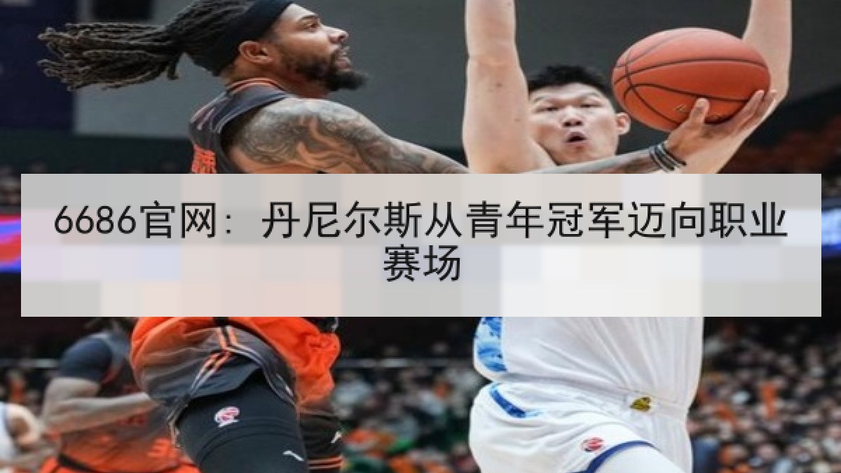6686官网: 丹尼尔斯从青年冠军迈向职业赛场