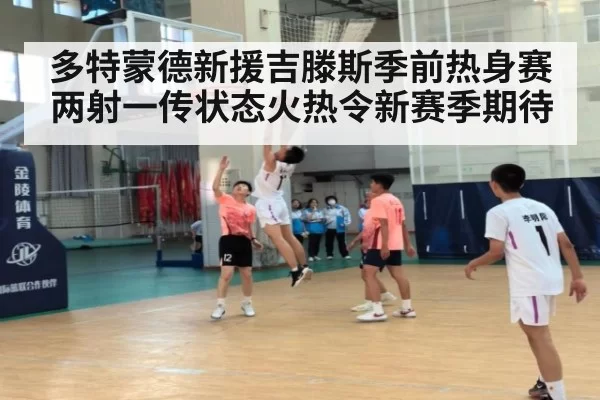 多特蒙德新援吉滕斯季前热身赛两射一传状态火热令新赛季期待