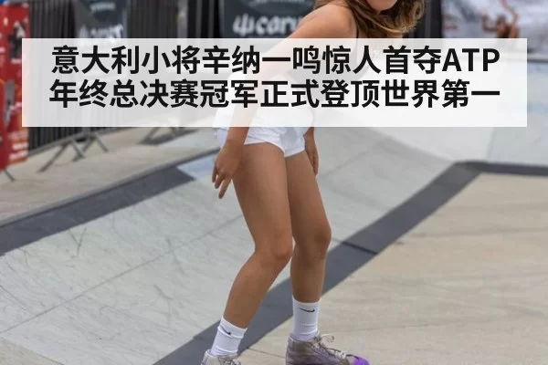 意大利小将辛纳一鸣惊人首夺ATP年终总决赛冠军正式登顶世界第一