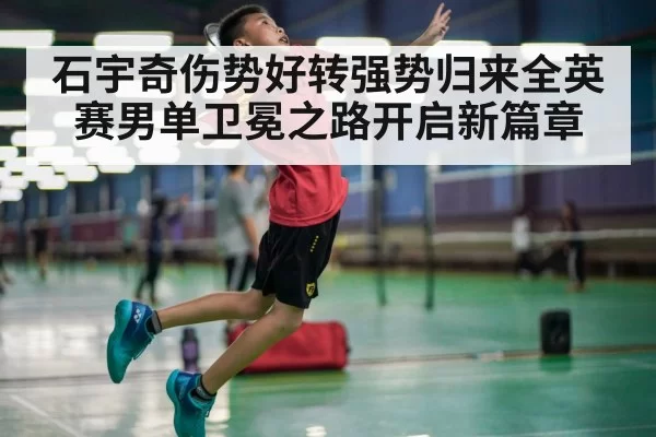 石宇奇伤势好转强势归来全英赛男单卫冕之路开启新篇章