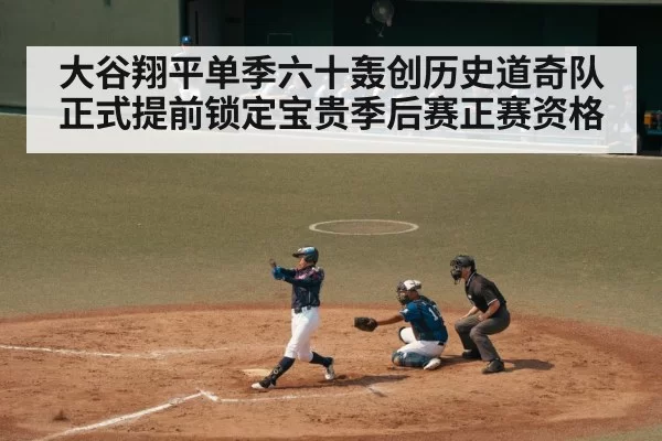 大谷翔平单季六十轰创历史道奇队正式提前锁定宝贵季后赛正赛资格