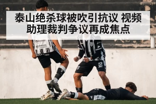 泰山绝杀球被吹引抗议 视频助理裁判争议再成焦点