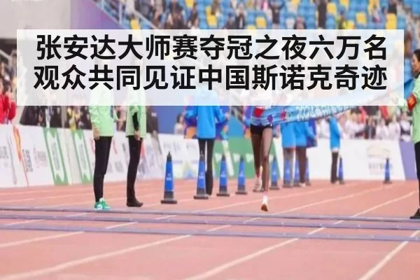 张安达大师赛夺冠之夜六万名观众共同见证中国斯诺克奇迹