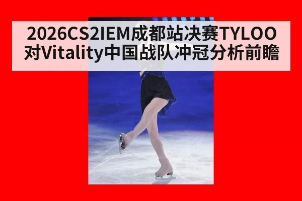 2026CS2IEM成都站决赛TYLOO对Vitality中国战队冲冠分析前瞻